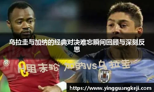 乌拉圭与加纳的经典对决难忘瞬间回顾与深刻反思