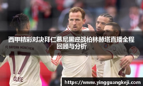 西甲精彩对决拜仁慕尼黑迎战柏林赫塔直播全程回顾与分析